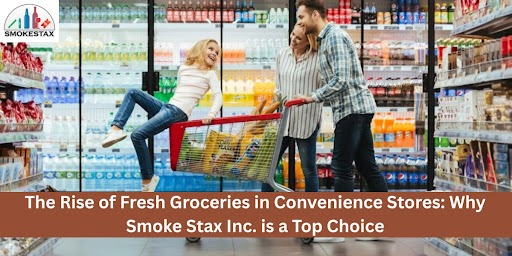 The Rise of Fresh Groceries in Convenience Stores: Why Smoke Stax Inc. is a Top Choice